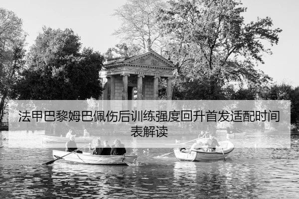 法甲巴黎姆巴佩伤后训练强度回升首发适配时间表解读