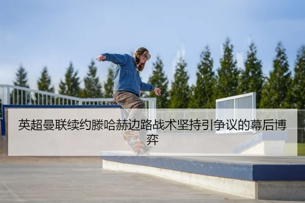 英超曼联续约滕哈赫边路战术坚持引争议的幕后博弈