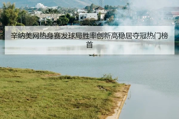 辛纳美网热身赛发球局胜率创新高稳居夺冠热门榜首